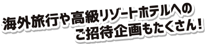 海外旅行や高級リゾートホテルへのご招待企画もたくさん！