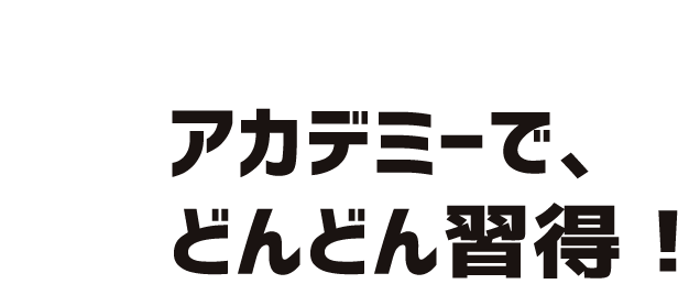 アカデミーでどんどん習得