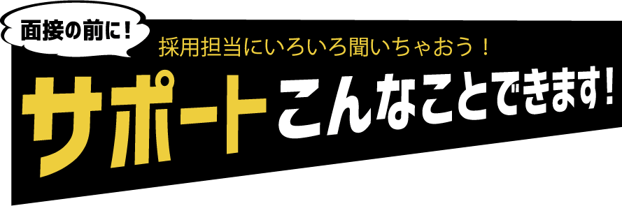 面接の前に！採用担当にいろいろ聞いちゃおう！サポートこんなことできます!