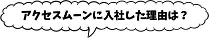 アクセスムーンに入社した理由は？